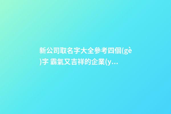新公司取名字大全參考四個(gè)字 霸氣又吉祥的企業(yè),起名之家